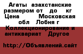 Агаты rазахстанские размером от 1 до 40 кг › Цена ­ 400 - Московская обл., Лобня г. Коллекционирование и антиквариат » Другое   